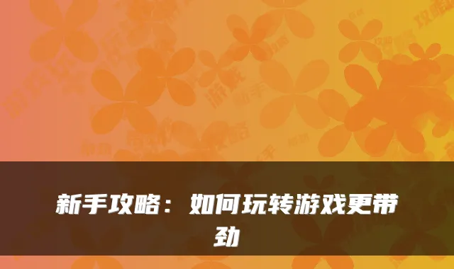新手攻略：如何玩转游戏更带劲