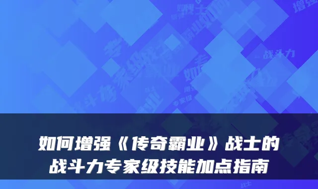 如何增强《传奇霸业》战士的战斗力专家级技能加点指南