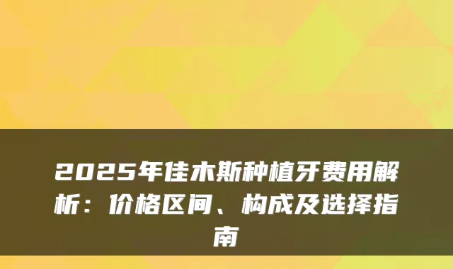 2025年佳木斯种植牙费用解析:价格区间、构成及选择指南