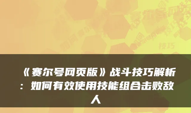 《赛尔号网页版》战斗技巧解析：如何有效使用技能组合击败敌人