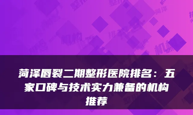 菏泽唇裂二期整形医院排名：五家口碑与技术实力兼备的机构推荐