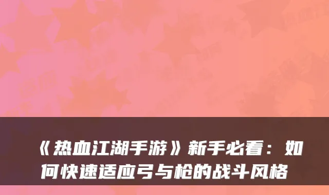 《热血江湖手游》新手必看:如何快速适应弓与枪的战斗风格