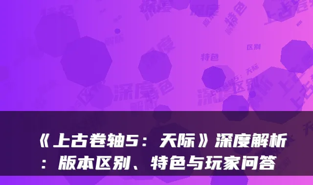 《上古卷轴5：天际》深度解析：版本区别、特色与玩家问答