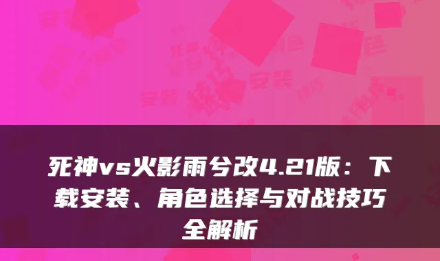 死神vs火影雨兮改4.21版：下载安装、角色选择与对战技巧全解析