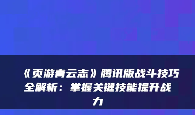 《页游青云志》腾讯版战斗技巧全解析：掌握关键技能提升战力