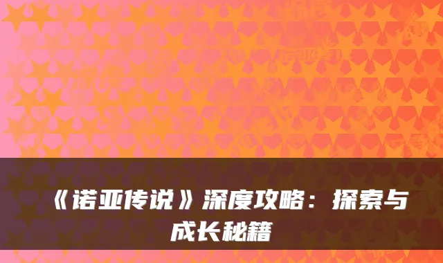 《诺亚传说》深度攻略:探索与成长秘籍
