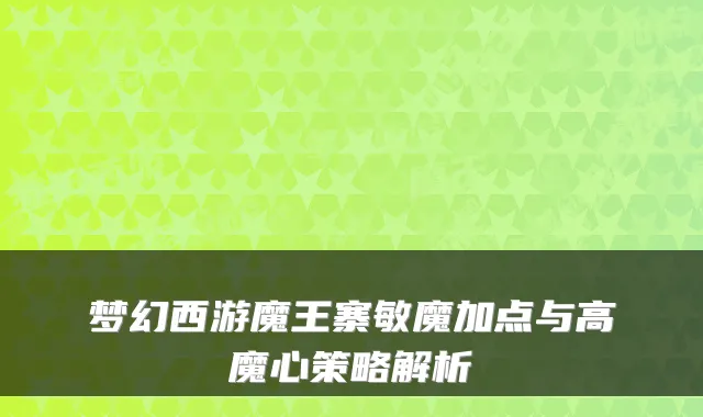 梦幻西游魔王寨敏魔加点与高魔心策略解析