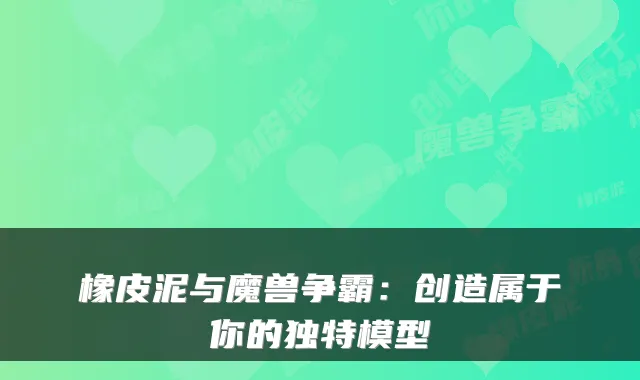 橡皮泥与魔兽争霸：创造属于你的独特模型