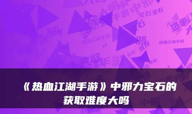 《热血江湖手游》中邪力宝石的获取难度大吗