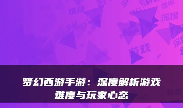 梦幻西游手游：深度解析游戏难度与玩家心态