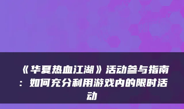 《华夏热血江湖》活动参与指南：如何充分利用游戏内的限时活动