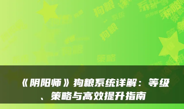 《阴阳师》狗粮系统详解:等级、策略与高效提升指南
