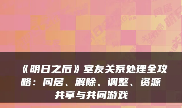 《明日之后》室友关系处理全攻略:同居、解除、调整、资源共享与共同游戏