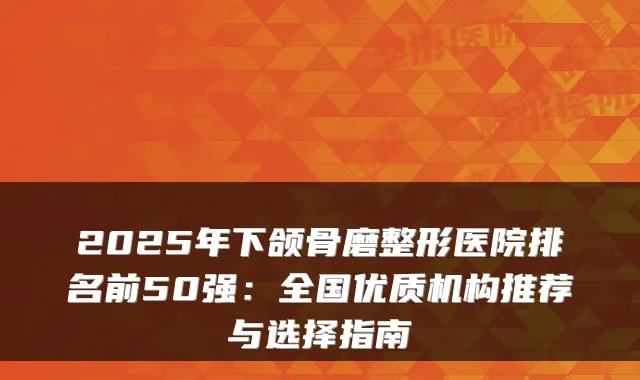 2025年下颌骨磨整形医院排名前50强:全国优质机构推荐与选择指南
