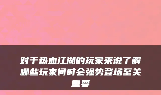 对于热血江湖的玩家来说了解哪些玩家何时会强势登场至关重要