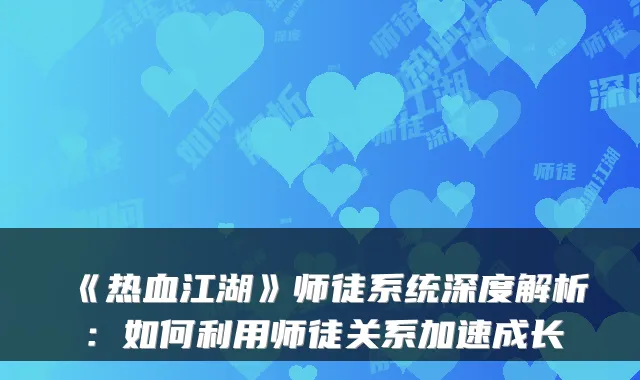 《热血江湖》师徒系统深度解析：如何利用师徒关系加速成长