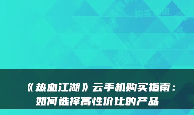 《热血江湖》云手机购买指南:如何选择高性价比的产品