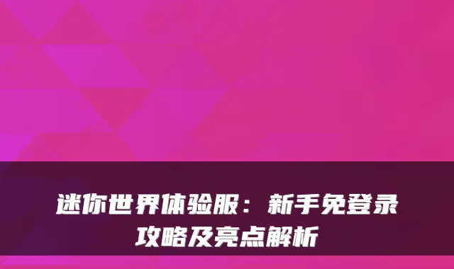 迷你世界体验服：新手免登录攻略及亮点解析