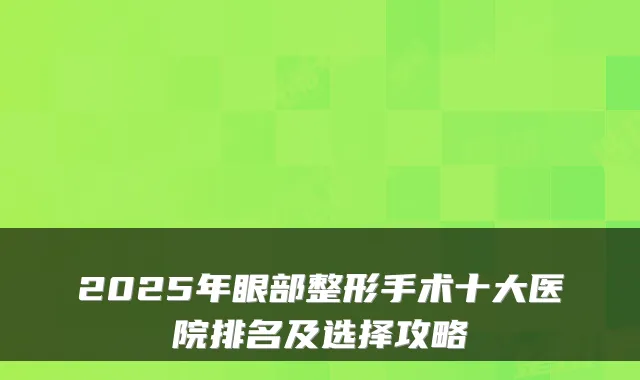 2025年眼部整形手术十大医院排名及选择攻略