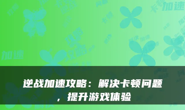 逆战加速攻略：解决卡顿问题，提升游戏体验