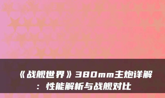 《战舰世界》380mm主炮详解：性能解析与战舰对比