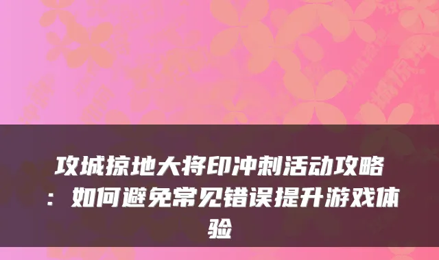 攻城掠地大将印冲刺活动攻略：如何避免常见错误提升游戏体验