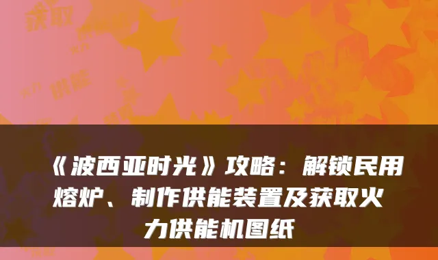 《波西亚时光》攻略：解锁民用熔炉、制作供能装置及获取火力供能机图纸