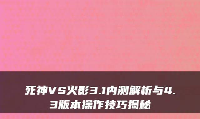 死神VS火影3.1内测解析与4.3版本操作技巧揭秘