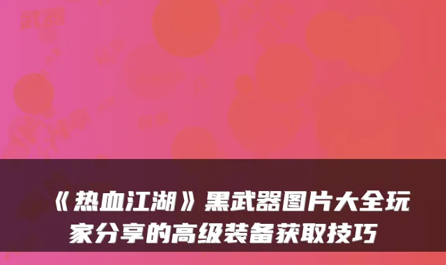 《热血江湖》黑武器图片大全玩家分享的高级装备获取技巧
