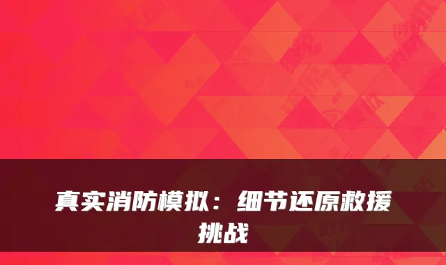 真实消防模拟:细节还原救援挑战