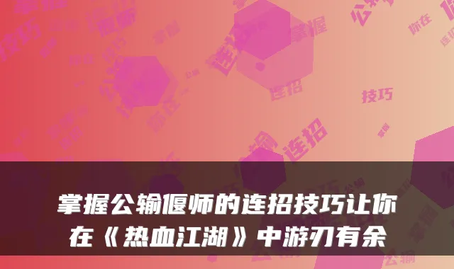 掌握公输偃师的连招技巧让你在《热血江湖》中游刃有余