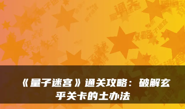 《量子迷宫》通关攻略：破解玄乎关卡的土办法