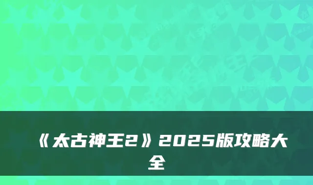 《太古神王2》2025版攻略大全