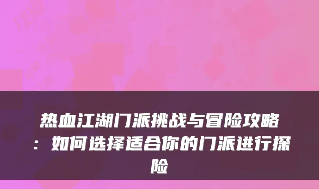 热血江湖门派挑战与冒险攻略:如何选择适合你的门派进行探险
