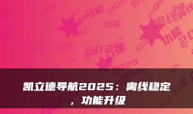 凯立德导航2025:离线稳定,功能升级