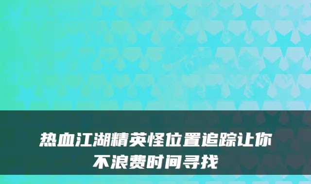 热血江湖精英怪位置追踪让你不浪费时间寻找