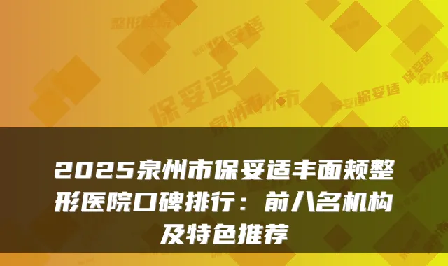 2025泉州市丰面颊整形医院口碑排行:前八名机构及特色推荐