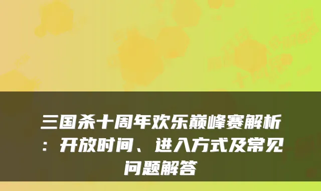 三国杀十周年欢乐巅峰赛解析：开放时间、进入方式及常见问题解答