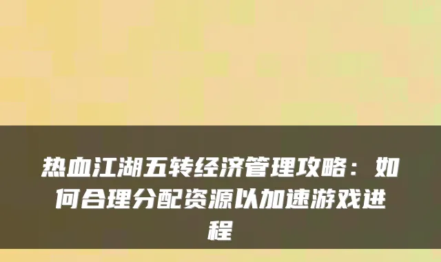 热血江湖五转经济管理攻略:如何合理分配资源以加速游戏进程