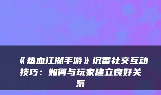 《热血江湖手游》沉香社交互动技巧：如何与玩家建立良好关系