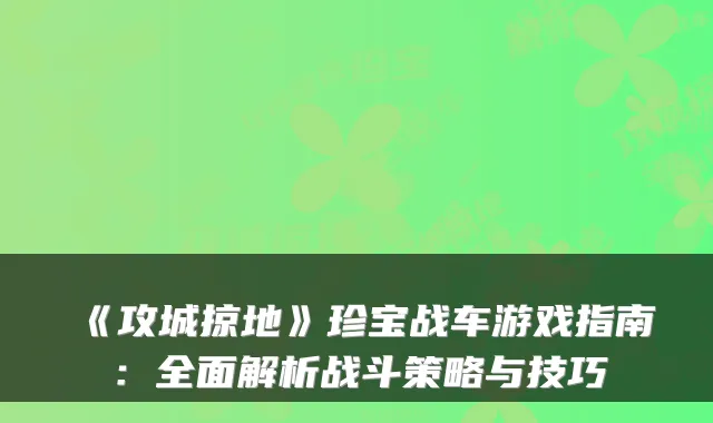《攻城掠地》珍宝战车游戏指南：全面解析战斗策略与技巧
