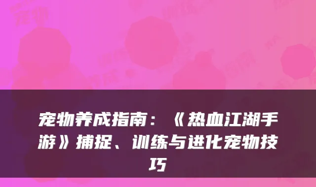 宠物养成指南：《热血江湖手游》捕捉、训练与进化宠物技巧