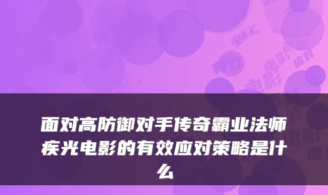 面对高防御对手传奇霸业法师疾光电影的有效应对策略是什么