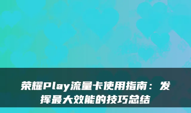 荣耀Play流量卡使用指南:发挥最大效能的技巧总结
