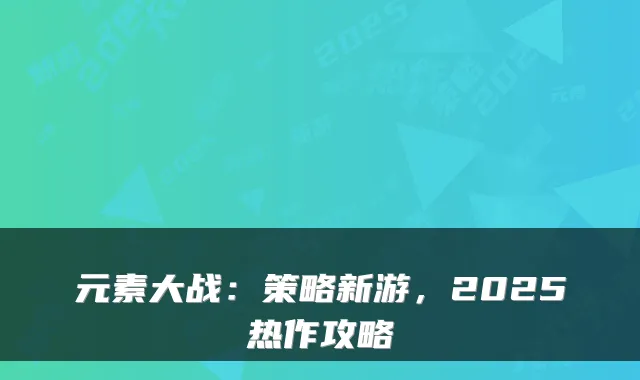 元素大战：策略新游，2025热作攻略
