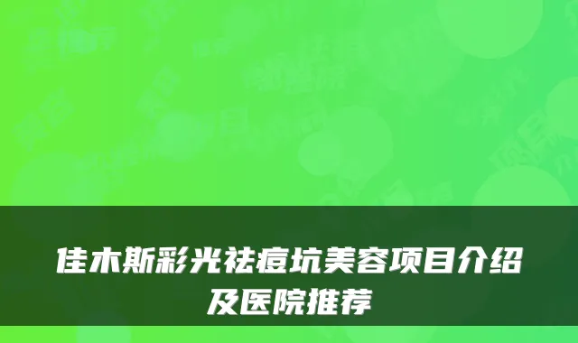 佳木斯彩光祛痘坑美容项目介绍及医院推荐
