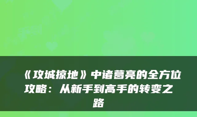 《攻城掠地》中诸葛亮的全方位攻略:从新手到高手的转变之路