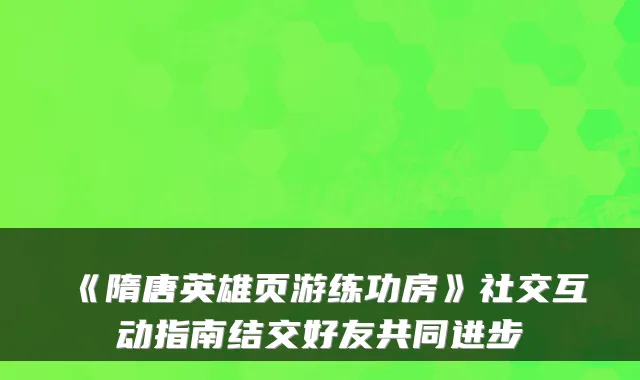 《隋唐英雄页游练功房》社交互动指南结交好友共同进步