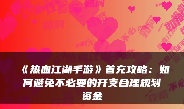 《热血江湖手游》首充攻略:如何避免不必要的开支合理规划资金