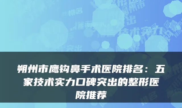 朔州市鹰钩鼻手术医院排名：五家技术实力口碑突出的整形医院推荐